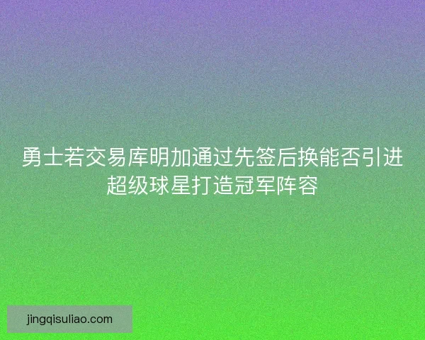 勇士若交易库明加通过先签后换能否引进超级球星打造冠军阵容