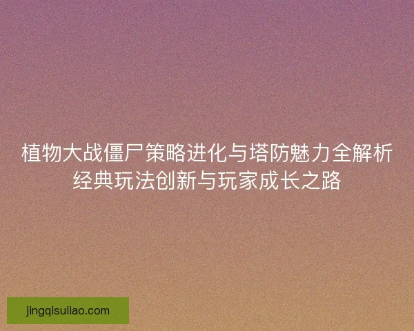 植物大战僵尸策略进化与塔防魅力全解析经典玩法创新与玩家成长之路