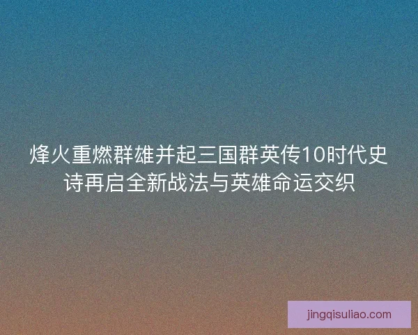 烽火重燃群雄并起三国群英传10时代史诗再启全新战法与英雄命运交织